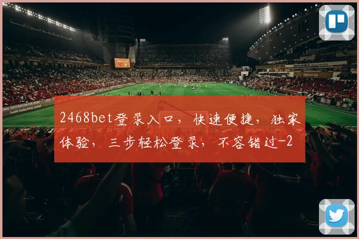 2468bet登录入口，快速便捷，独家体验，三步轻松登录，不容错过