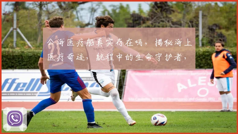 公海医疗船真实存在吗，揭秘海上医疗奇迹，航程中的生命守护者，医疗援助全球视野