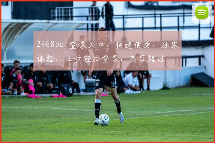2468bet登录入口，快速便捷，独家体验，三步轻松登录，不容错过